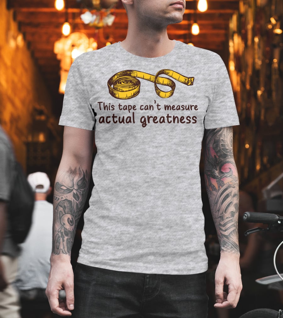 This Tape Can't Measure Actual Greatness Tape Measure Humor T-Shirt