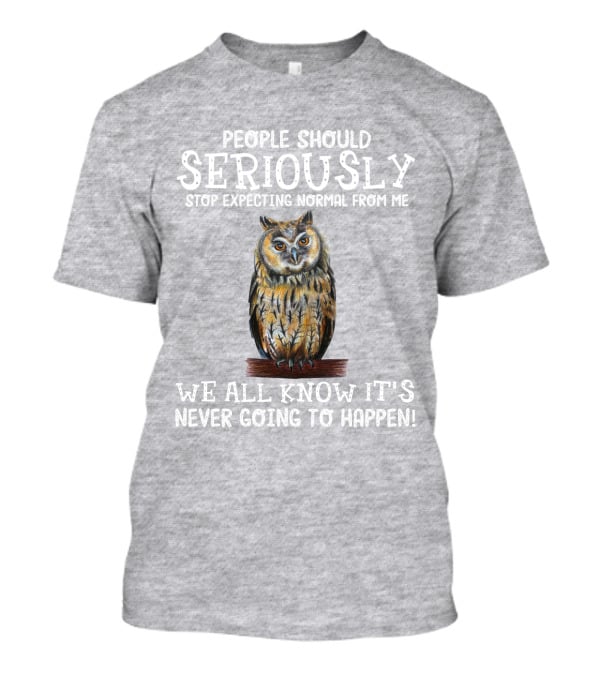 People Should Seriously Stop Expecting Normal From Me We All Know It's Never Going To Happen Owl T-Shirt