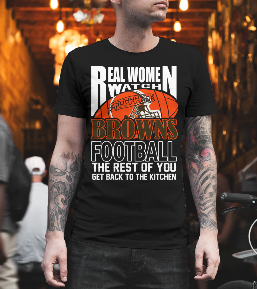 Real Women Watch Browns Football The Rest Of You Get Back To The Kitchen T-Shirt