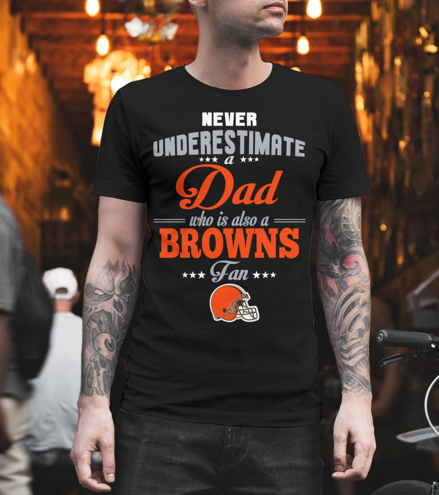 Never Underestimate A Dad Who Is Also A Browns Fan Cleveland Browns T-Shirt