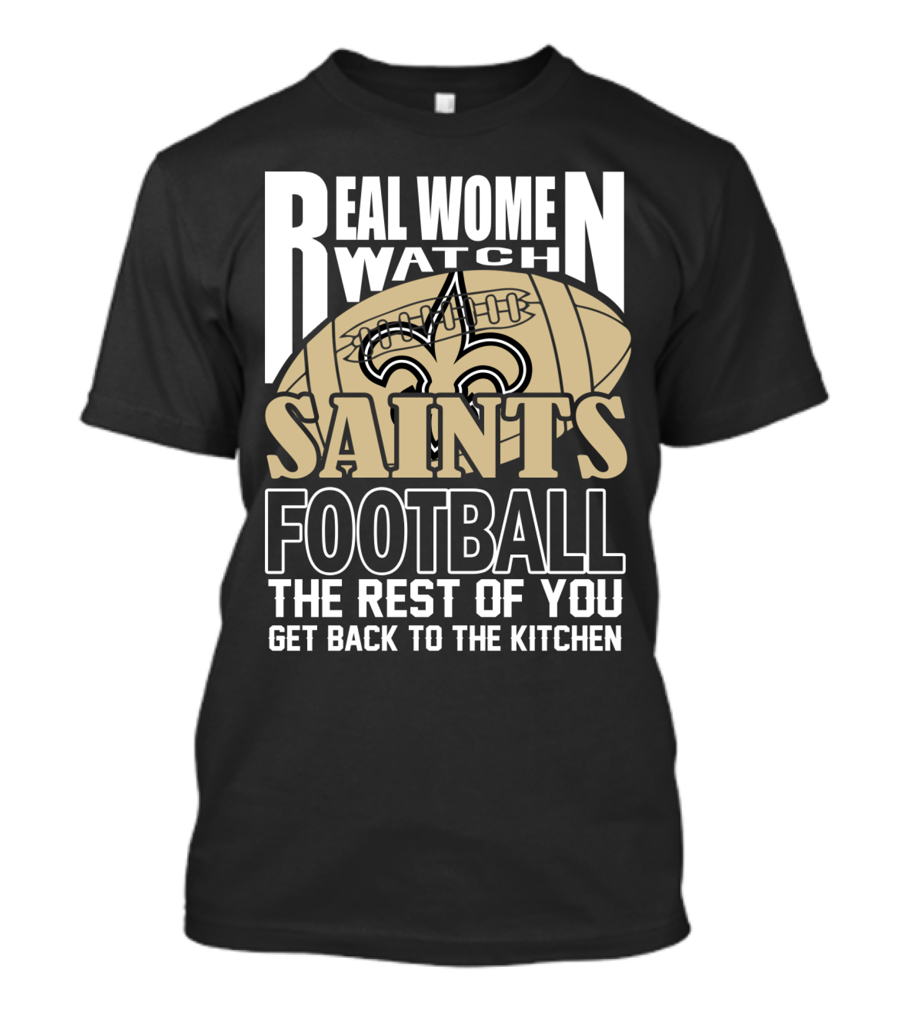 Real Women Watch Saints Football The Rest Of You Get Back To The Kitchen T-Shirt