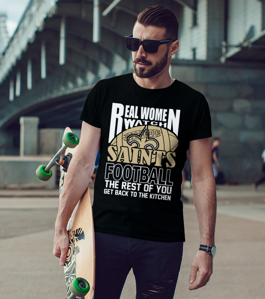 Real Women Watch Saints Football The Rest Of You Get Back To The Kitchen T-Shirt