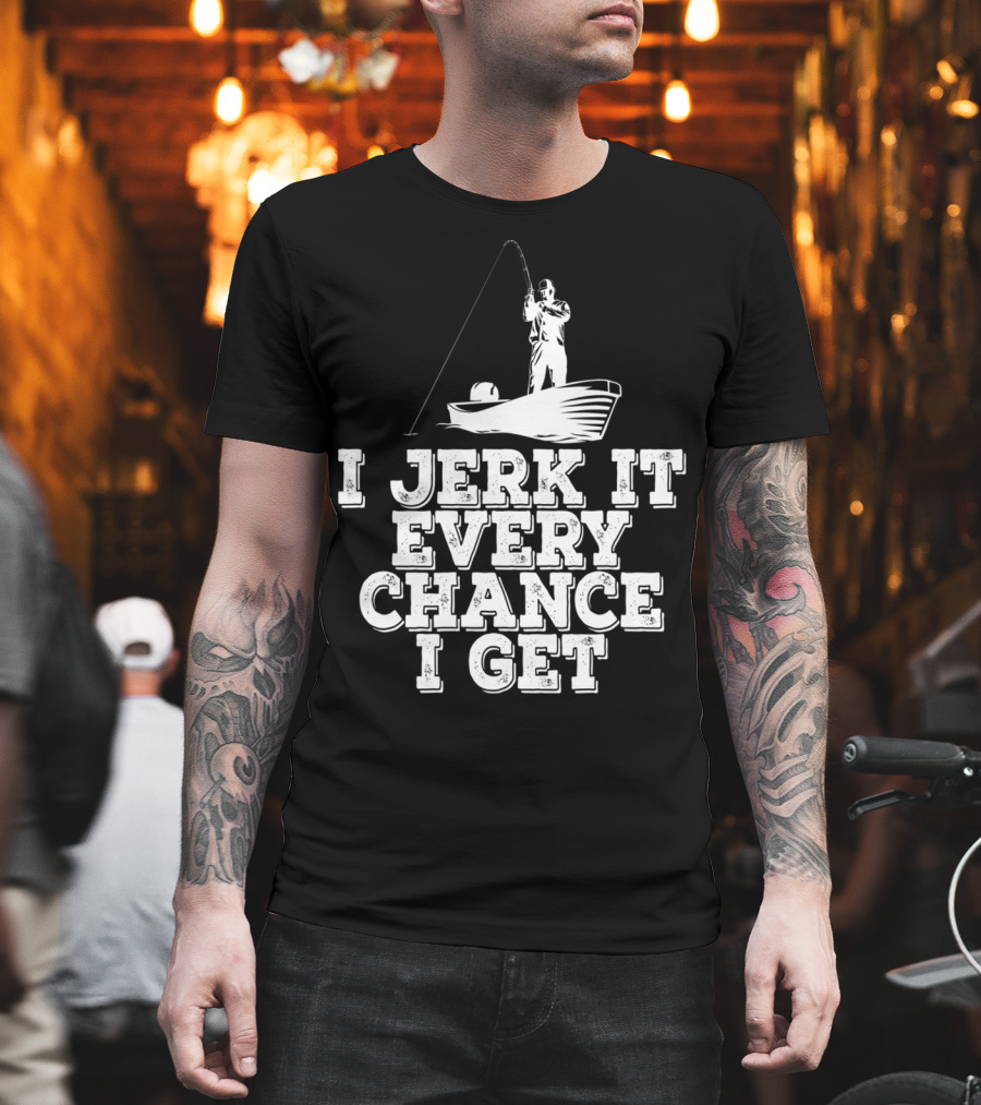 I Jerk It Every Chance I Get Funny Fishing Boat Angler T-Shirt