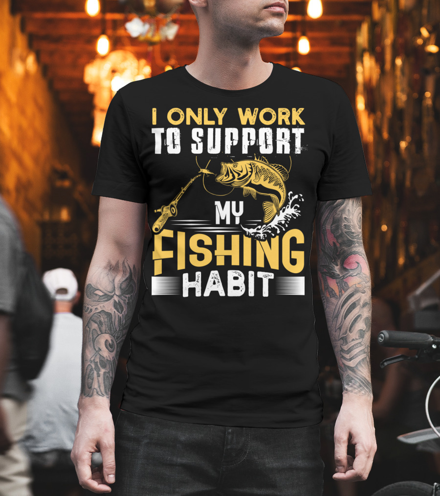 I Only Work To Support My Fishing Habit Funny Fishing Rod And Fish T-Shirt