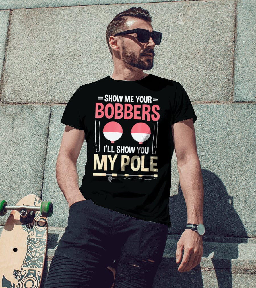 Show Me Your Bobbers I'll Show You My Pole Fishing Hooks And Rod T-Shirt