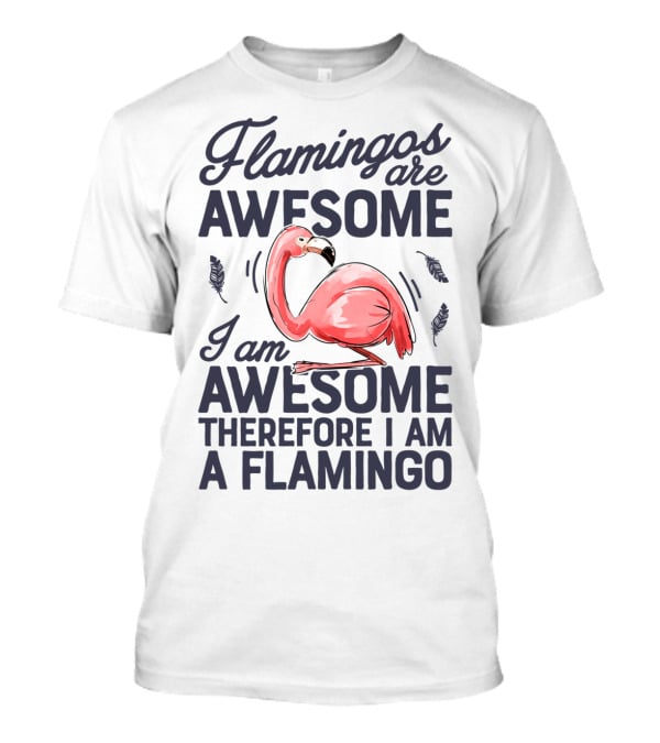 Flamingos Are Awesome I Am Awesome Therefore I Am A Flamingo T-Shirt