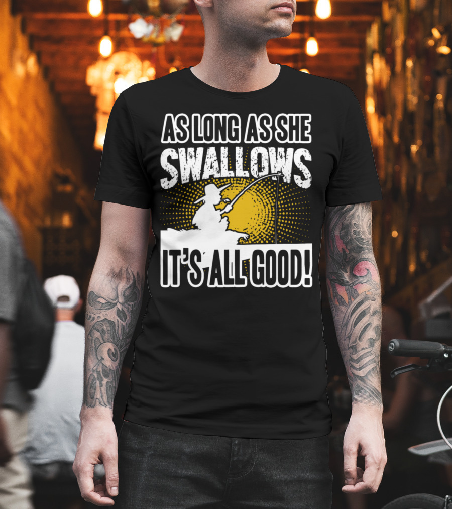 As Long As She Swallows It's All Good Fishing T-Shirt