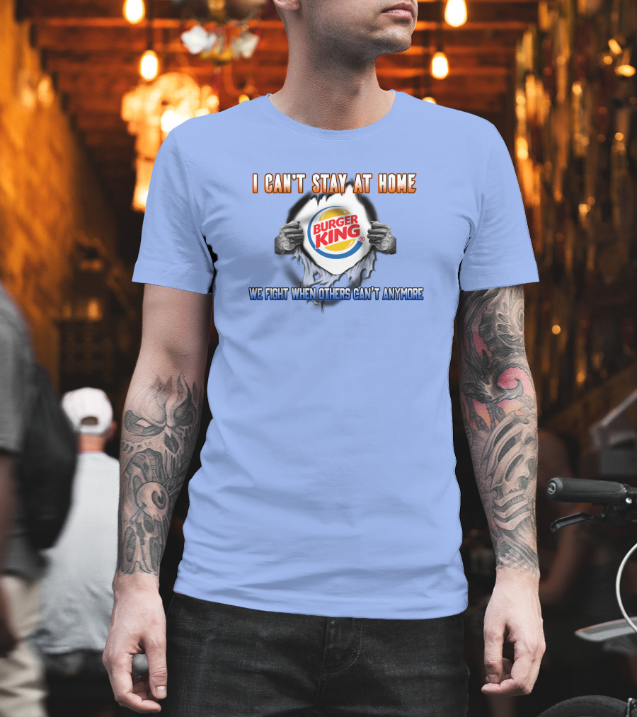 I Can't Stay At Home Burger King We Fight When Others Can't Anymore T-Shirt
