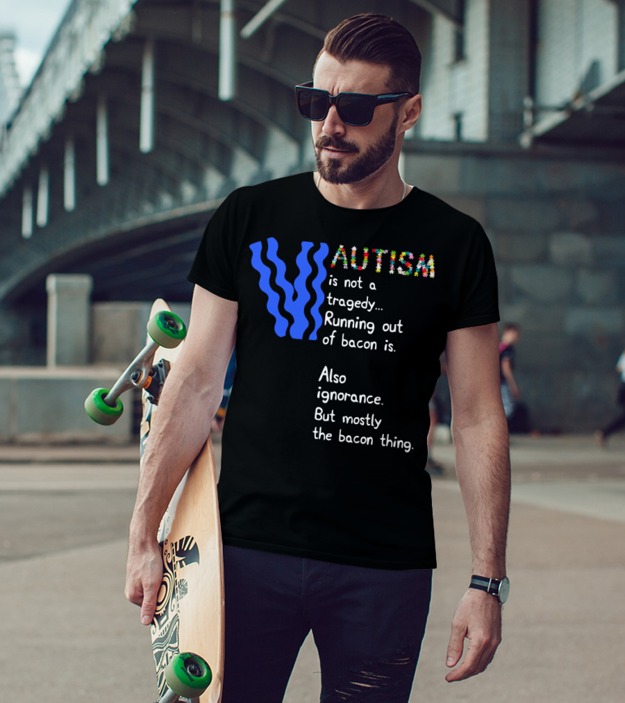AUTISM Is Not A Tragedy. Running Out Of Bacon Is. Also Ignorance. But Mostly The Bacon Thing T-Shirt