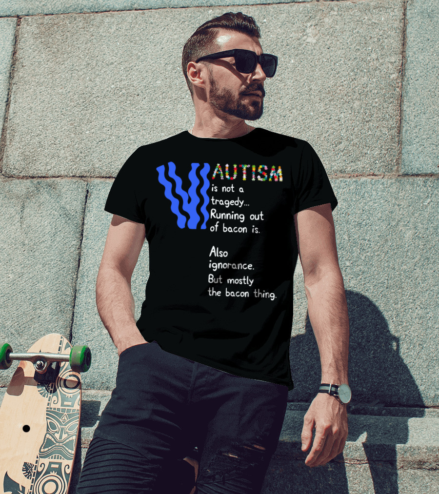 AUTISM Is Not A Tragedy. Running Out Of Bacon Is. Also Ignorance. But Mostly The Bacon Thing T-Shirt