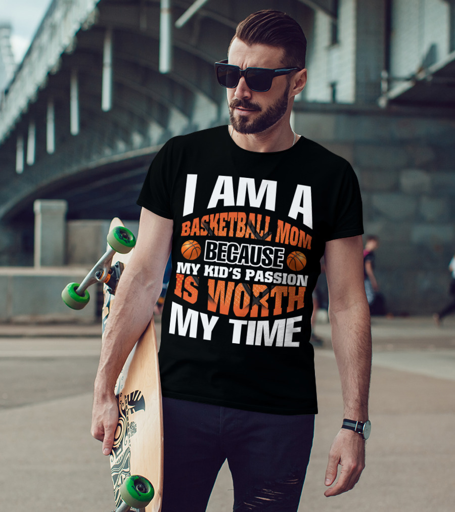 I Am A Basketball Mom Because My Kid's Passion Is Worth My Time T-Shirt