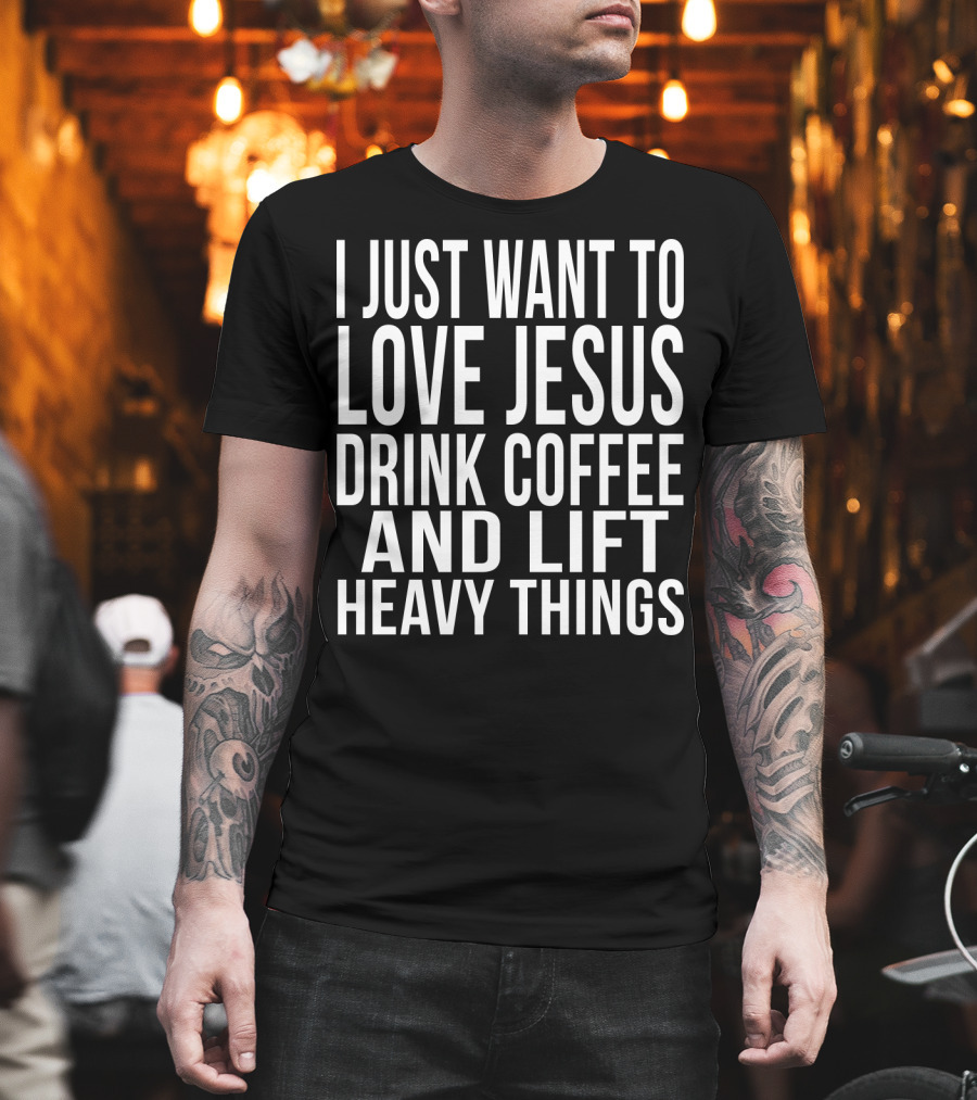 I Just Want to Love Jesus Drink Coffee and Lift Heavy Things T-Shirt
