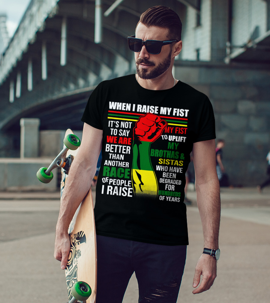 When I Raise My Fist It's Not To Say We Are Better Than Another Race Of People I Raise My Fist To Uplift My Brothas And Sistas Who Have Been Degraded For Hundreds Of Years T-Shirt
