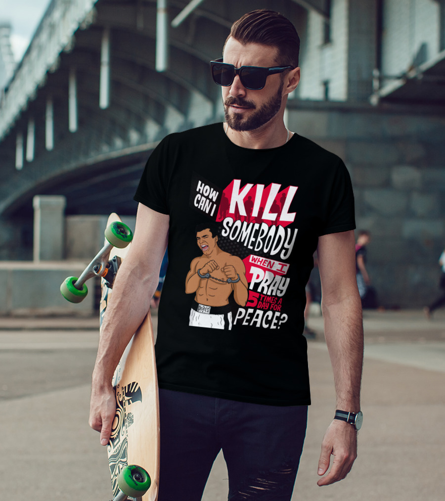 Muhammad Ali How Can I Kill Somebody When I Pray 5 Times A Day For Peace T-Shirt