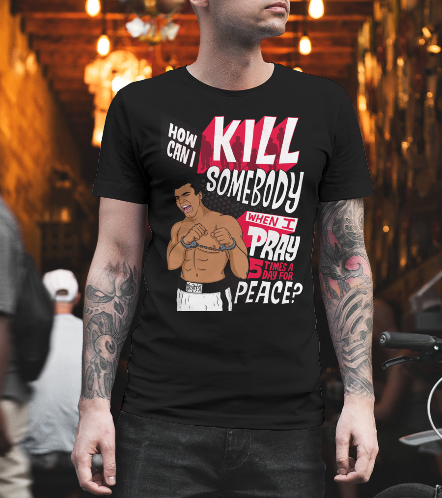 Muhammad Ali How Can I Kill Somebody When I Pray 5 Times A Day For Peace T-Shirt