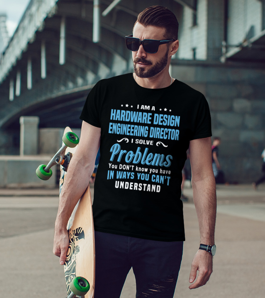 I Am A Hardware Design Engineering Director Solve Problems You Don't Know You Have In Ways You Can't Understand T-Shirt