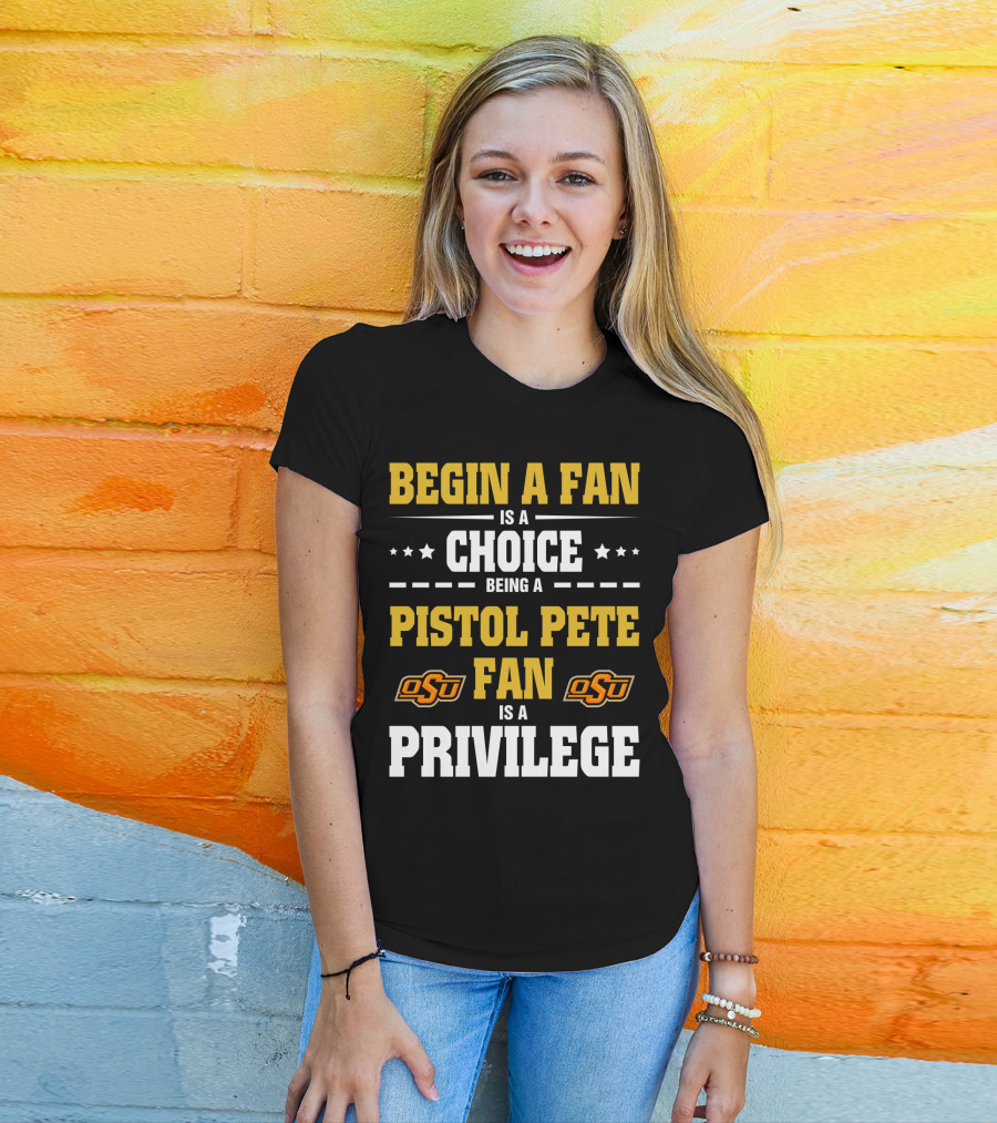 Begin A Fan Is A Choice Being A Pistol Pete Fan Is A Privilege Osu Oklahoma State Football T-Shirt