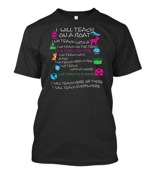 I Will Teach On A Boat With A Goat And On The Train In The Rain With A Fox From A Box With A Mouse In A House Here Or There Everywhere T-Shirt
