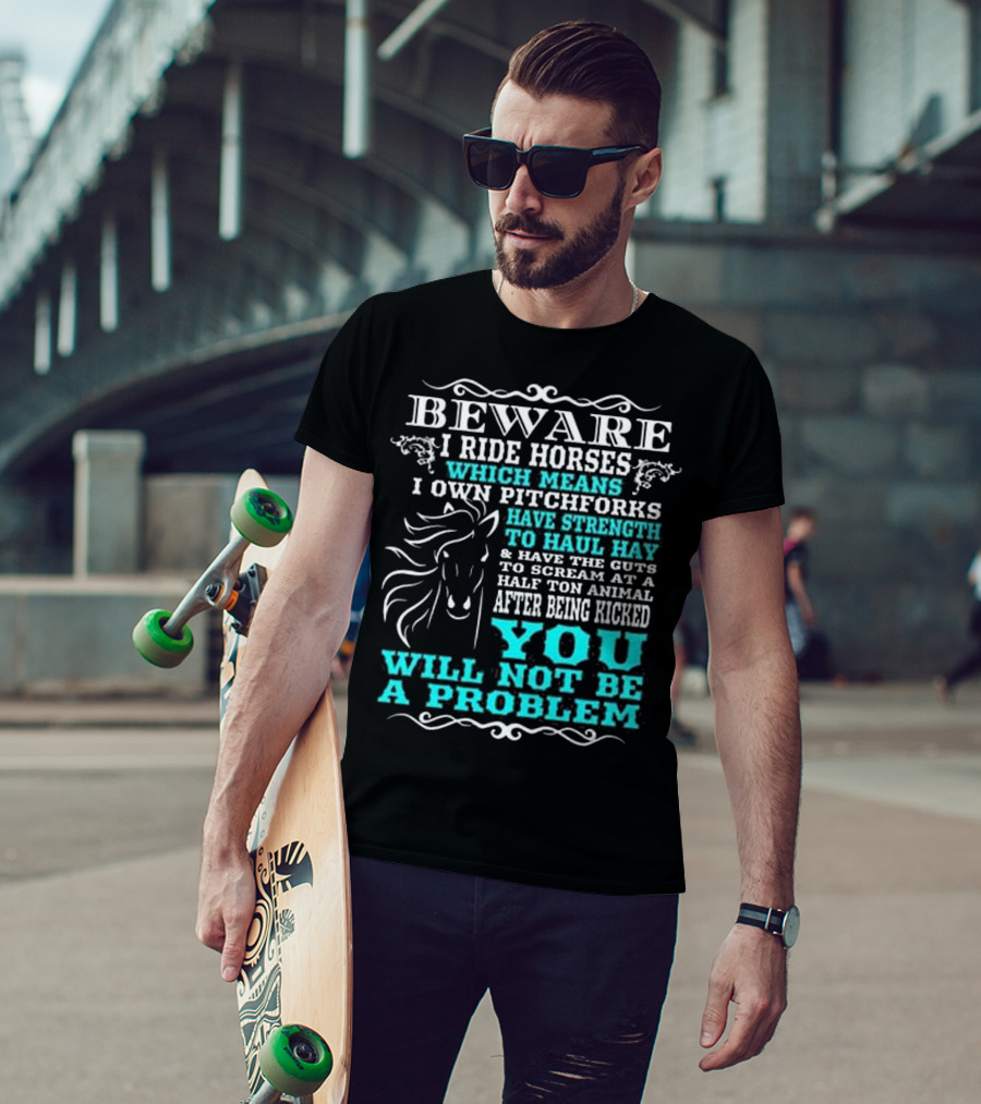 BEWARE I Ride Horses Which Means I Own Pitchforks Have Strength To Haul Hay And Have The Guts To Scream At A Half Ton Animal After Being Kicked You Will Not Be A Problem T-Shirt