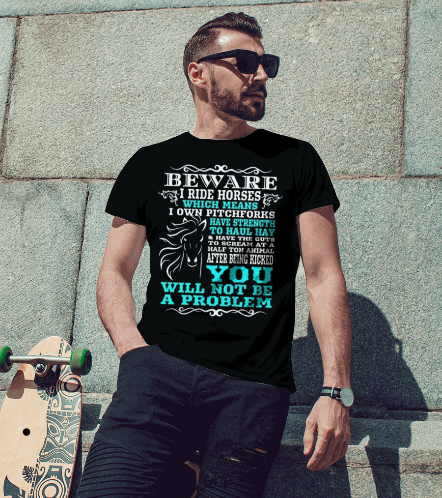 BEWARE I Ride Horses Which Means I Own Pitchforks Have Strength To Haul Hay And Have The Guts To Scream At A Half Ton Animal After Being Kicked You Will Not Be A Problem T-Shirt