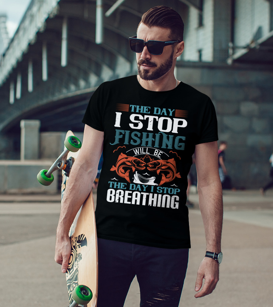 The Day I Stop Fishing Will Be The Day I Stop Breathing T-Shirt
