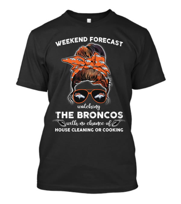 Weekend Forecast Watching The Broncos With No Chance Of House Cleaning Or Cooking T-Shirt