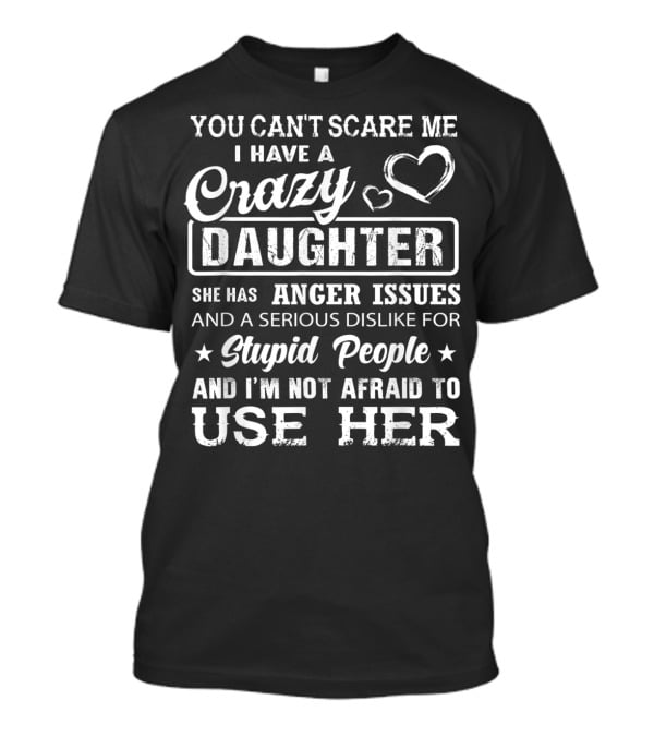 You Can't Scare Me I Have A Crazy Daughter Anger Issues And A Serious Dislike For Stupid People T-Shirt
