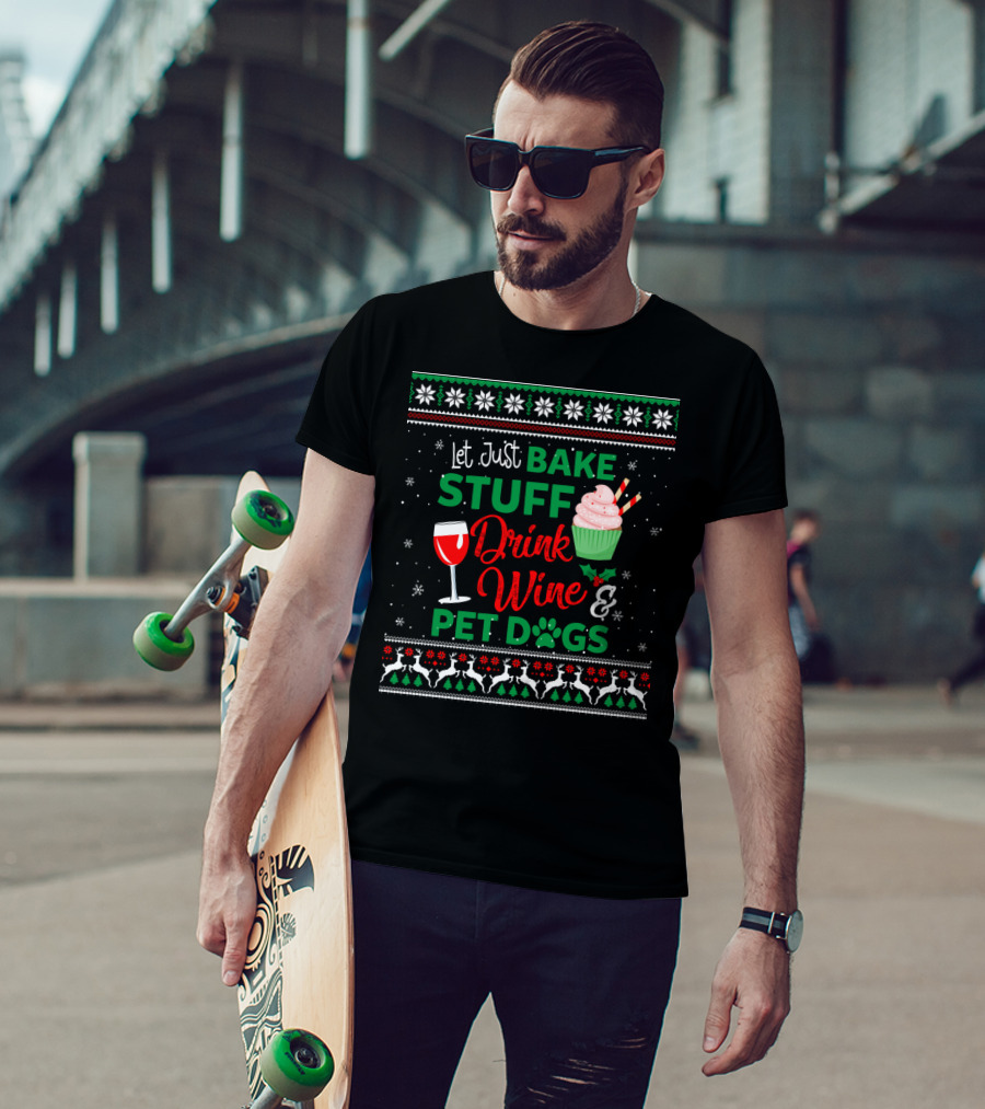 Let Just Bake Stuff Drink Wine And Pet Dogs Christmas Ugly T-Shirt