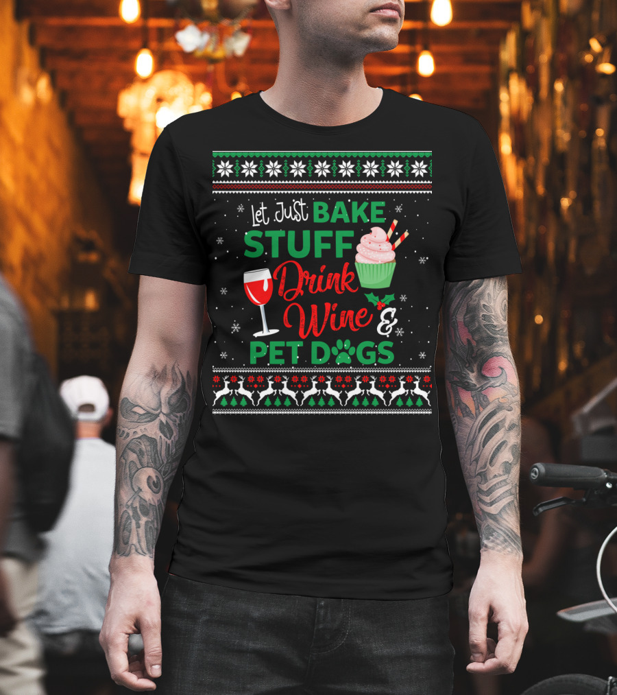 Let Just Bake Stuff Drink Wine And Pet Dogs Christmas Ugly T-Shirt
