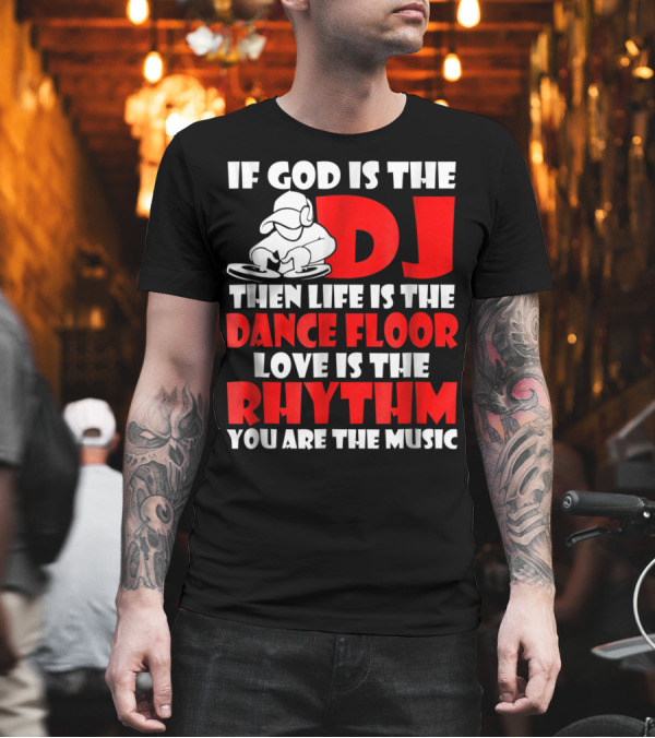 If God Is The DJ Then Life Is The Dance Floor Love Is The Rhythm You Are The Music T-Shirt If God Is The DJ Then Life Is The Dance Floor Love Is The Rhythm You Are The Music T-Shirt