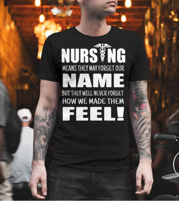 Nursing Means They May Forget Our Name But They Will Never Forget How We Made Them Feel T-Shirt Nursing Means They May Forget Our Name But They Will Never Forget How We Made Them Feel T-Shirt