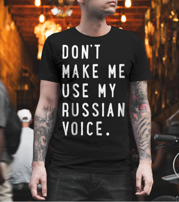 DON'T MAKE ME USE MY RUSSIAN VOICE RUSSIAN T-Shirt DON'T MAKE ME USE MY RUSSIAN VOICE RUSSIAN T-Shirt
