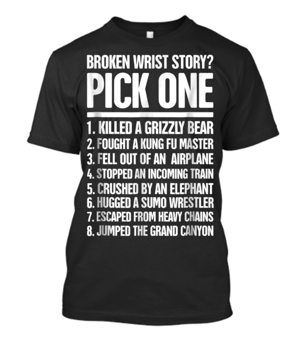 Broken Wrist Story Pick One: Killed Grizzly Bear, Fought Kung Fu Master, Fell Airplane, Stopped Train, Crushed Elephant, Hugged Sumo Wrestler, Escaped Chains, Jumped Grand Canyon T-Shirt