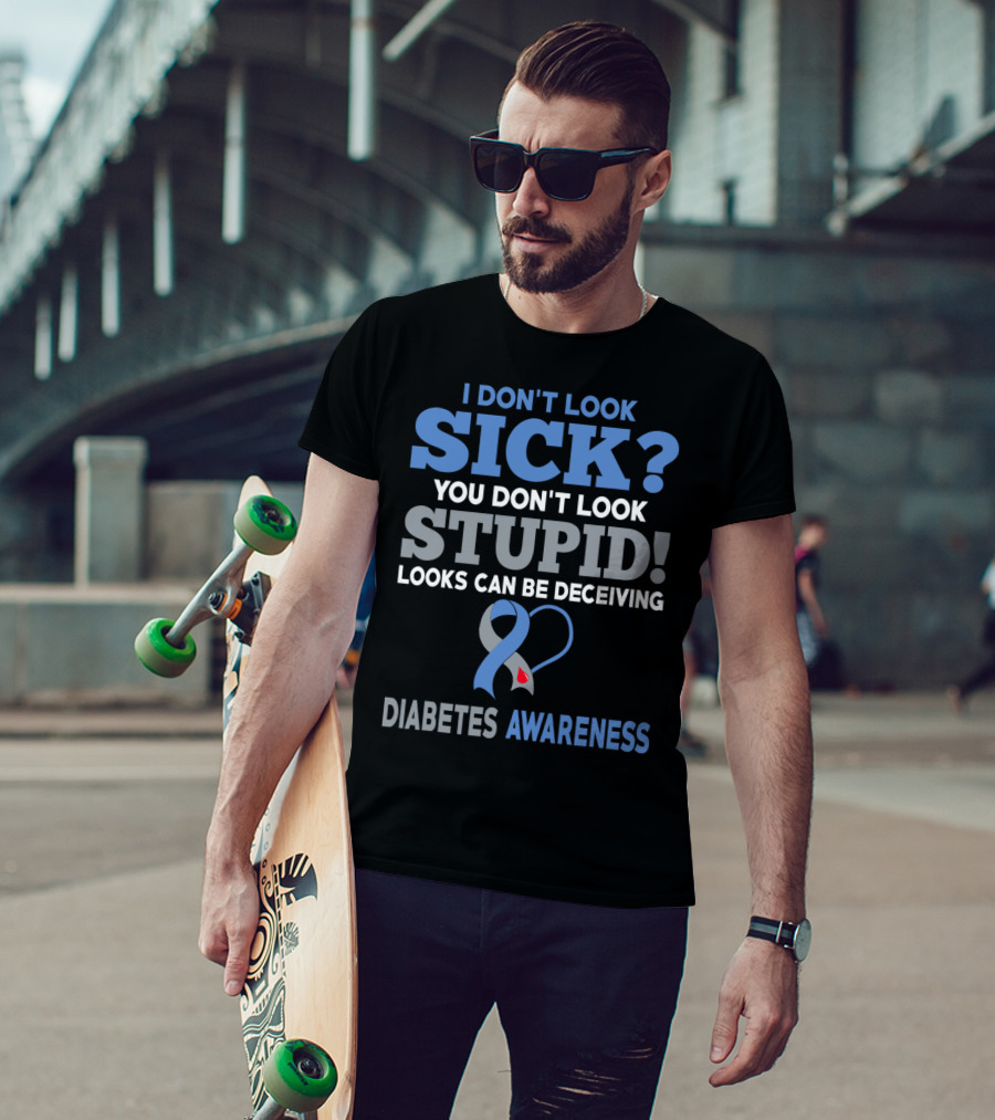 I Don't Look Sick You Don't Look Stupid Looks Can Be Deceiving Diabetes Awareness T-Shirt
