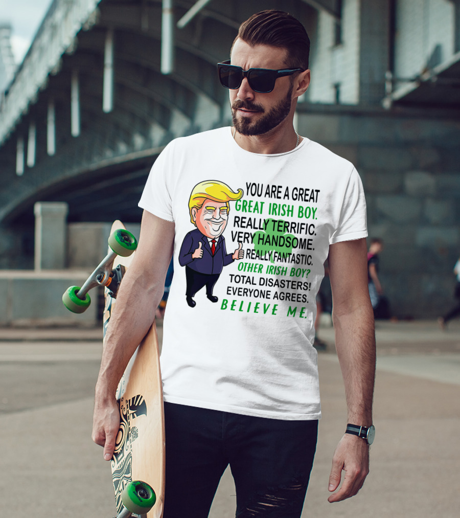 You Are A Great Irish Boy Really Terrific Very Handsome Really Fantastic Other Irish Boy Total Disasters Everyone Agrees Believe ME T-Shirt