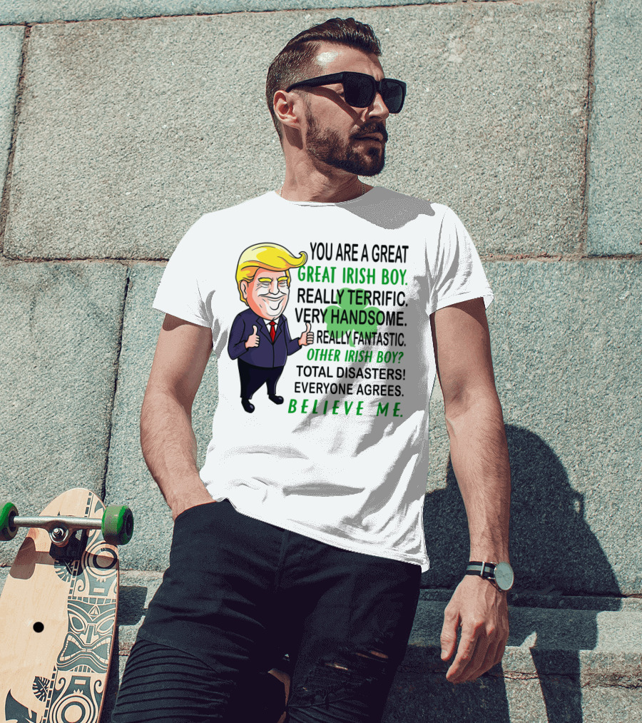 You Are A Great Irish Boy Really Terrific Very Handsome Really Fantastic Other Irish Boy Total Disasters Everyone Agrees Believe ME T-Shirt