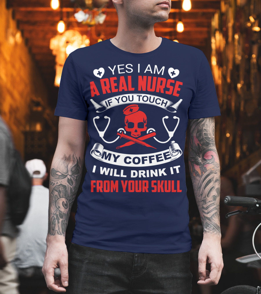 Yes I Am A Real Nurse If You Touch My Coffee I Will Drink It From Your Skull T-Shirt