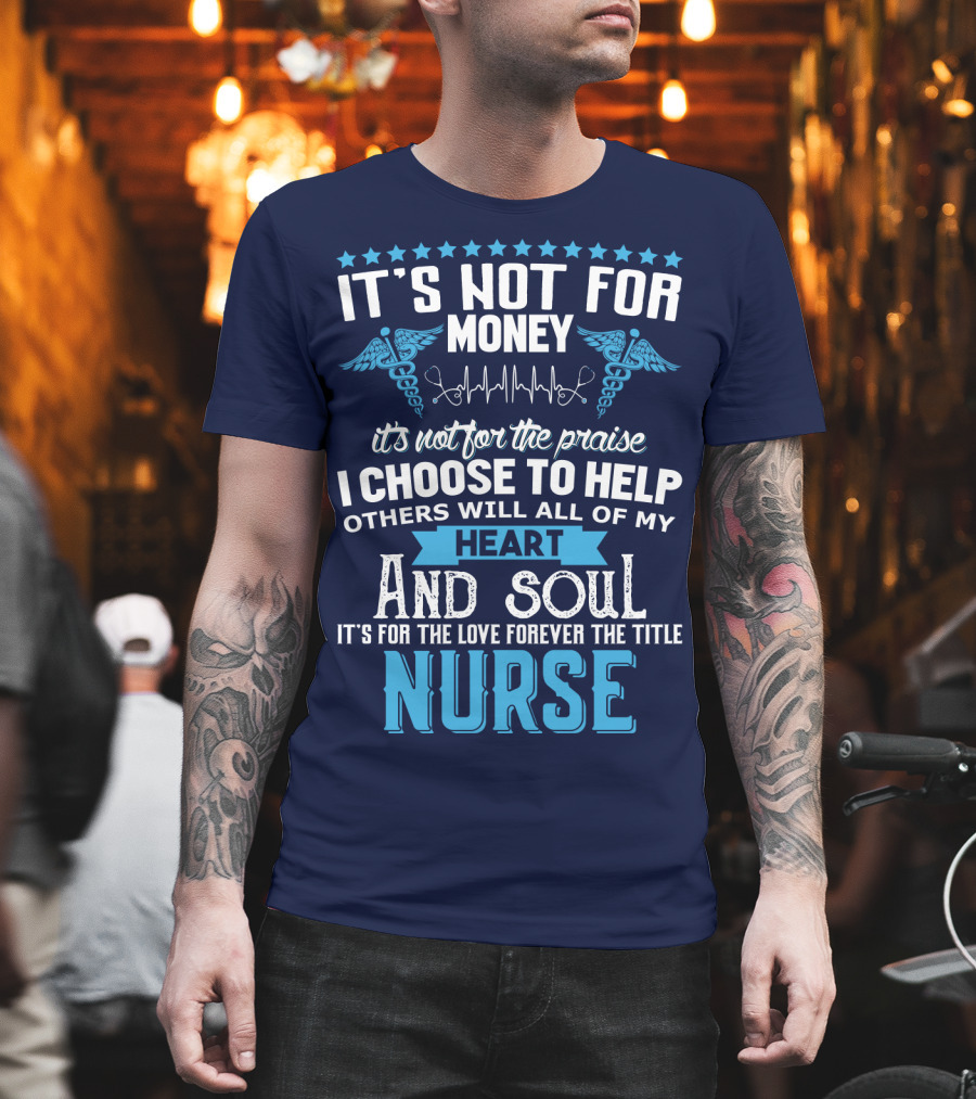 It's Not For Money It's Not For The Praise I Choose To Help Others With All Of My Heart And Soul It's For The Love Forever The Title Nurse T-Shirt