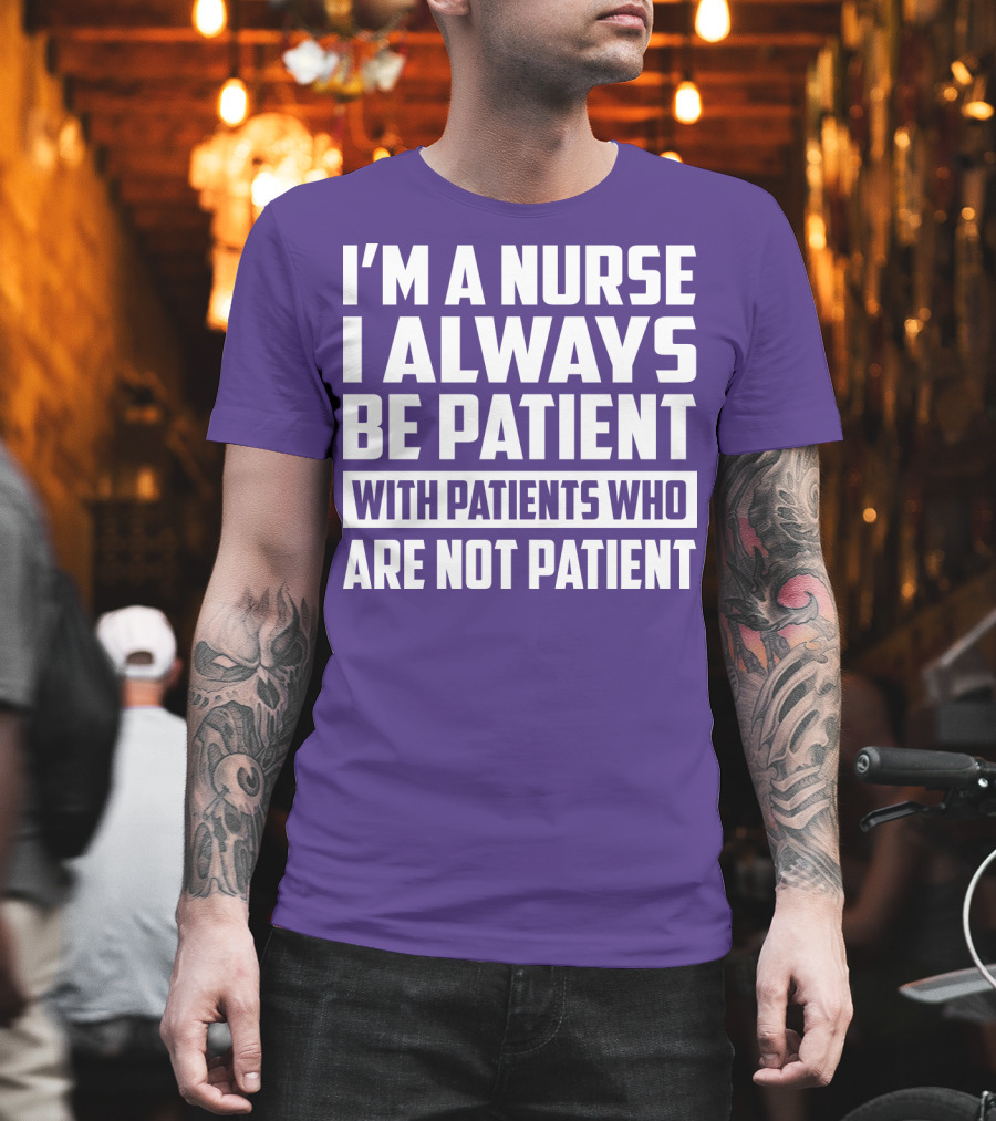 I'm A Nurse I Always Be Patient With Patients Who Are Not Patient T-Shirt