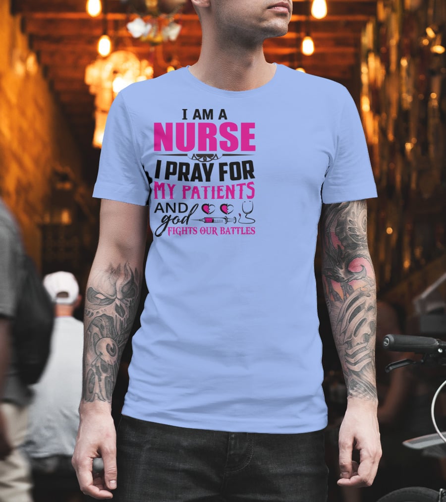 I Am A Nurse I Pray For My Patients And God Fights Our Battles T-Shirt