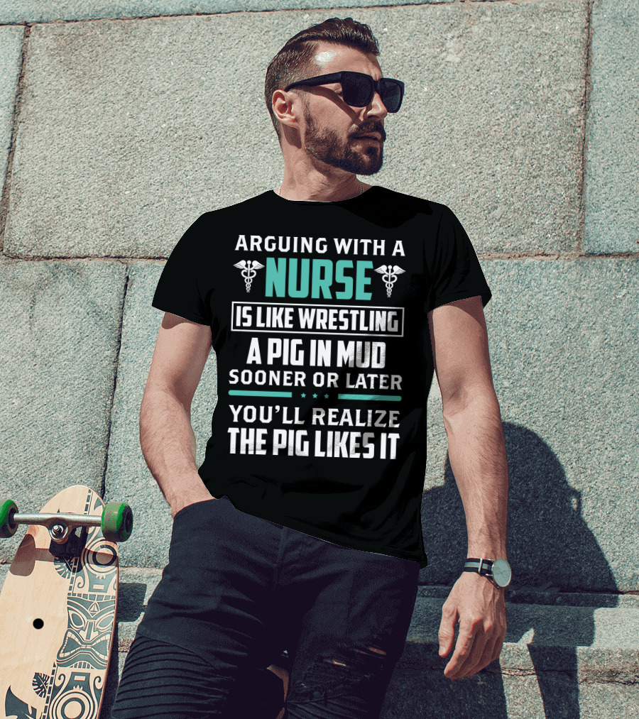 Arguing With A Nurse Is Like Wrestling A Pig In Mud Sooner Or Later You'll Realize The Pig Likes It T-Shirt