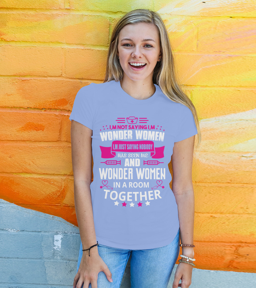 I'm Not Saying I'm Wonder Women I'm Just Saying Nobody Has Seen Me And Wonder Women In A Room Together T-Shirt