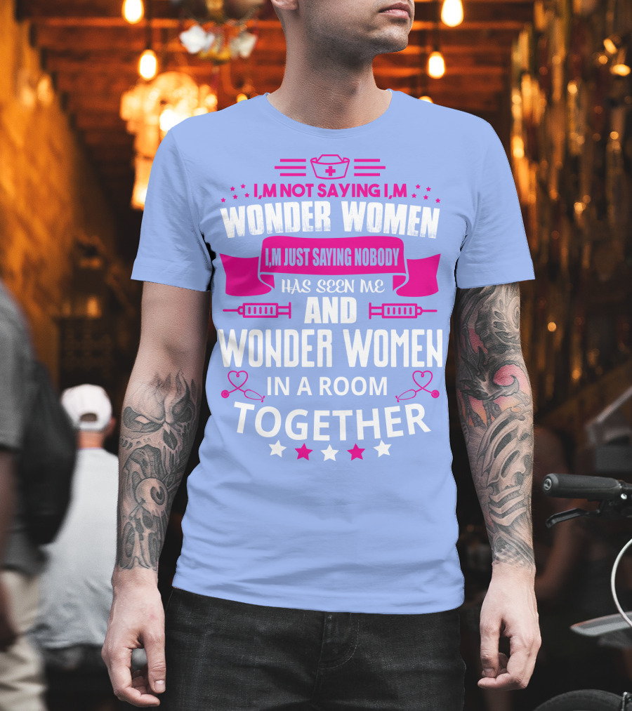 I'm Not Saying I'm Wonder Women I'm Just Saying Nobody Has Seen Me and Wonder Women in a Room Together T-Shirt