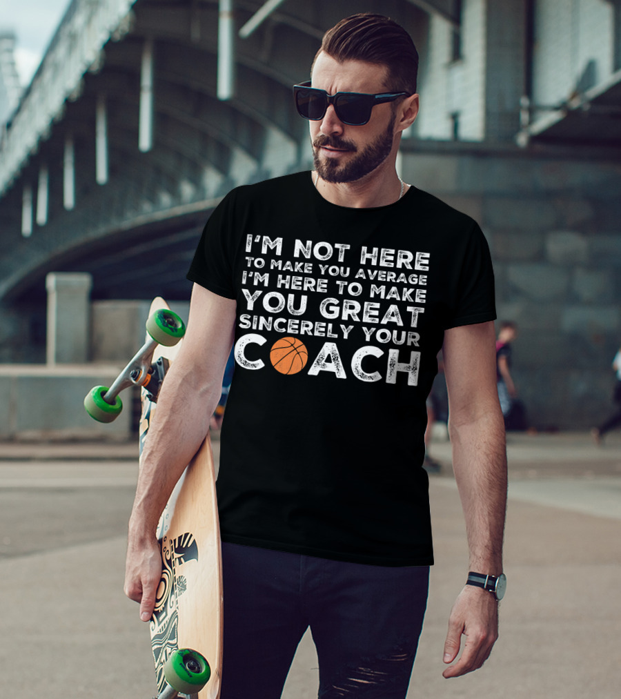 I'm Not Here To Make You Average I'm Here To Make You Great Sincerely Your Coach Basketball T-Shirt