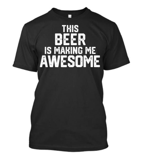 Funny Father's Day This Beer Is Making Me Awesome T-Shirt