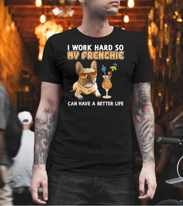 I Work Hard So My Frenchie Can Have a Better Life French Bulldog Fun T-Shirt I Work Hard So My Frenchie Can Have a Better Life French Bulldog Fun T-Shirt