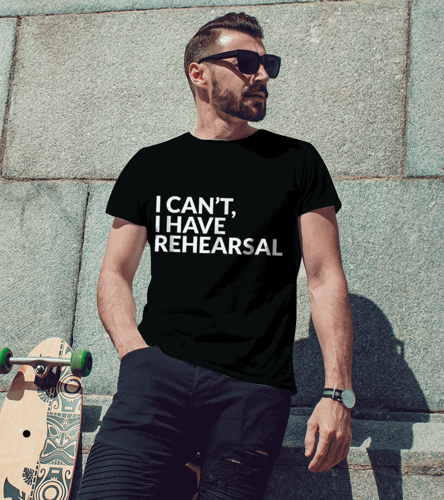 I Can't I Have Rehearsal Acting Theater Broadway T-Shirt