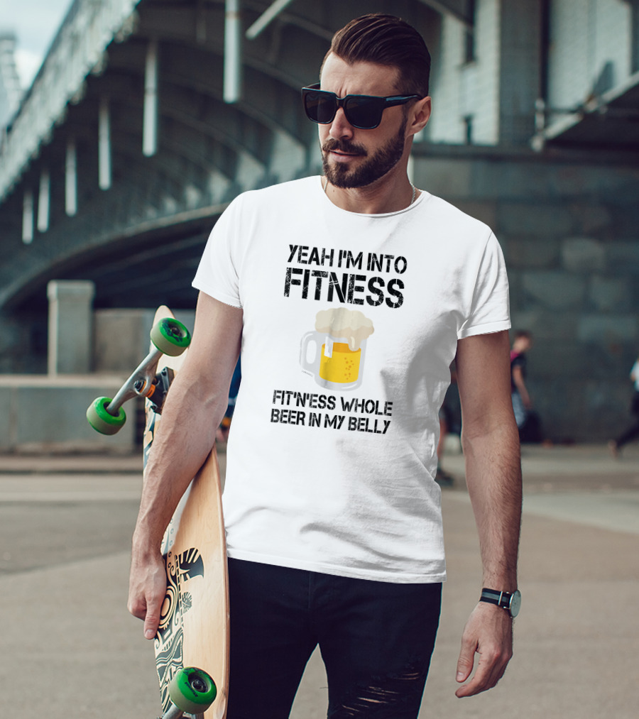 Yeah I'm Into Fitness Fitness Whole Beer In My Belly T-Shirt