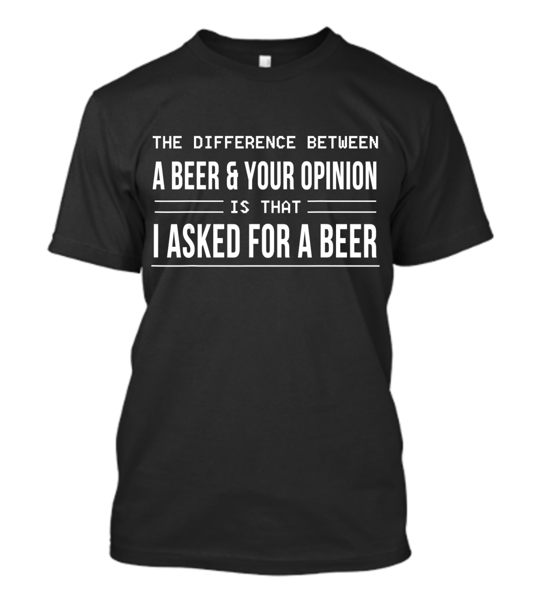 The Difference Between A Beer And Your Opinion Is That I Asked For A Beer T-Shirt