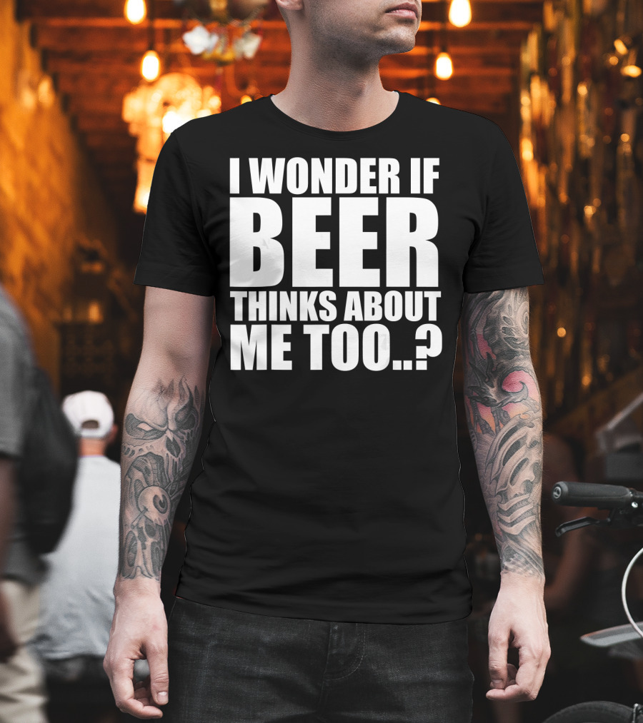 I Wonder If Beer Thinks About Me Too T-Shirt